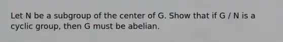 Let N be a subgroup of the center of G. Show that if G / N is a cyclic group, then G must be abelian.