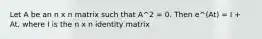 Let A be an n x n matrix such that A^2 = 0. Then e^(At) = I + At, where I is the n x n identity matrix