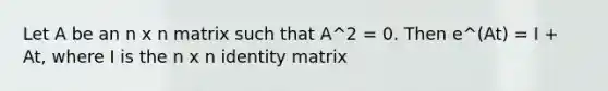 Let A be an n x n matrix such that A^2 = 0. Then e^(At) = I + At, where I is the n x n identity matrix