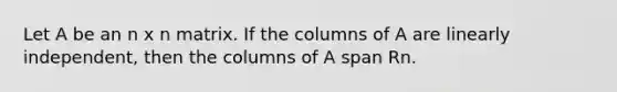 Let A be an n x n matrix. If the columns of A are linearly independent, then the columns of A span Rn.