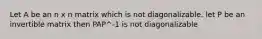 Let A be an n x n matrix which is not diagonalizable. let P be an invertible matrix then PAP^-1 is not diagonalizable