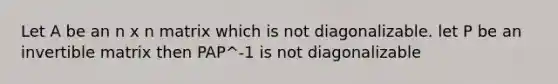 Let A be an n x n matrix which is not diagonalizable. let P be an invertible matrix then PAP^-1 is not diagonalizable