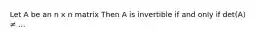 Let A be an n x n matrix Then A is invertible if and only if det(A) ≠ ...