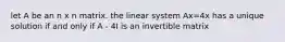 let A be an n x n matrix. the linear system Ax=4x has a unique solution if and only if A - 4I is an invertible matrix