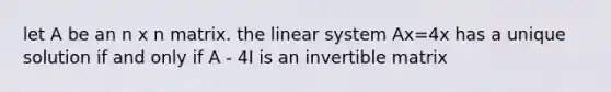 let A be an n x n matrix. the linear system Ax=4x has a unique solution if and only if A - 4I is an invertible matrix