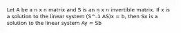 Let A be a n x n matrix and S is an n x n invertible matrix. If x is a solution to the linear system (S^-1 AS)x = b, then Sx is a solution to the linear system Ay = Sb