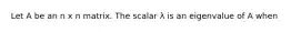 Let A be an n x n matrix. The scalar λ is an eigenvalue of A when