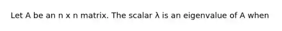 Let A be an n x n matrix. The scalar λ is an eigenvalue of A when