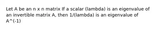 Let A be an n x n matrix If a scalar (lambda) is an eigenvalue of an invertible matrix A, then 1/(lambda) is an eigenvalue of A^(-1)