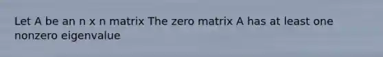 Let A be an n x n matrix The zero matrix A has at least one nonzero eigenvalue