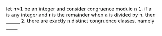 let n>1 be an integer and consider congruence modulo n 1. if a is any integer and r is the remainder when a is divided by n, then ______ 2. there are exactly n distinct congruence classes, namely _____