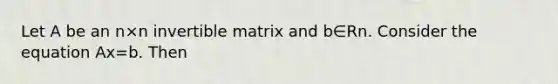 Let A be an n×n invertible matrix and b∈Rn. Consider the equation Ax=b. Then