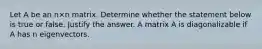Let A be an n×n matrix. Determine whether the statement below is true or false. Justify the answer. A matrix A is diagonalizable if A has n eigenvectors.