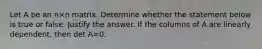 Let A be an n×n matrix. Determine whether the statement below is true or false. Justify the answer. If the columns of A are linearly​ dependent, then det A=0.