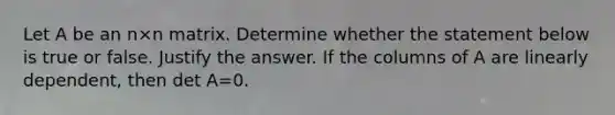 Let A be an n×n matrix. Determine whether the statement below is true or false. Justify the answer. If the columns of A are linearly​ dependent, then det A=0.