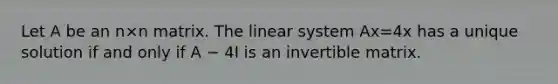 Let A be an n×n matrix. The linear system Ax=4x has a unique solution if and only if A − 4I is an invertible matrix.