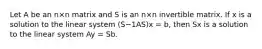 Let A be an n×n matrix and S is an n×n invertible matrix. If x is a solution to the linear system (S−1AS)x = b, then Sx is a solution to the linear system Ay = Sb.