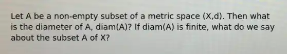 Let A be a non-empty subset of a metric space (X,d). Then what is the diameter of A, diam(A)? If diam(A) is finite, what do we say about the subset A of X?