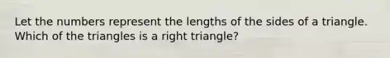 Let the numbers represent the lengths of the sides of a triangle. Which of the triangles is a right triangle?