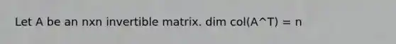 Let A be an nxn invertible matrix. dim col(A^T) = n