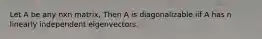 Let A be any nxn matrix, Then A is diagonalizable iif A has n linearly independent eigenvectors.