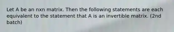 Let A be an nxn matrix. Then the following statements are each equivalent to the statement that A is an invertible matrix. (2nd batch)