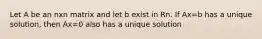 Let A be an nxn matrix and let b exist in Rn. If Ax=b has a unique solution, then Ax=0 also has a unique solution
