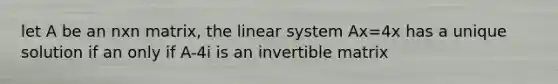 let A be an nxn matrix, the linear system Ax=4x has a unique solution if an only if A-4i is an invertible matrix