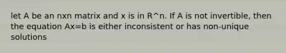 let A be an nxn matrix and x is in R^n. If A is not invertible, then the equation Ax=b is either inconsistent or has non-unique solutions