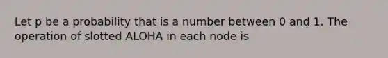 Let p be a probability that is a number between 0 and 1. The operation of slotted ALOHA in each node is