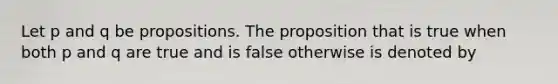 Let p and q be propositions. The proposition that is true when both p and q are true and is false otherwise is denoted by