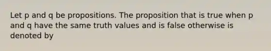 Let p and q be propositions. The proposition that is true when p and q have the same truth values and is false otherwise is denoted by