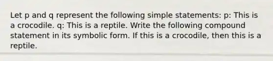 Let p and q represent the following simple statements: p: This is a crocodile. q: This is a reptile. Write the following compound statement in its symbolic form. If this is a crocodile, then this is a reptile.