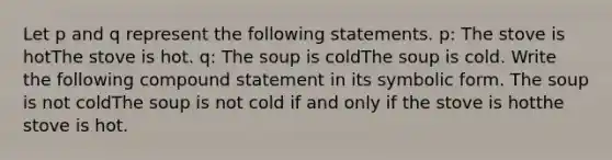 Let p and q represent the following statements. ​p: The stove is hotThe stove is hot. ​q: The soup is coldThe soup is cold. Write the following compound statement in its symbolic form. The soup is not coldThe soup is not cold if and only if the stove is hotthe stove is hot.