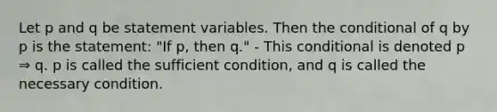 Let p and q be statement variables. Then the conditional of q by p is the statement: "If p, then q." - This conditional is denoted p ⇒ q. p is called the sufficient condition, and q is called the necessary condition.