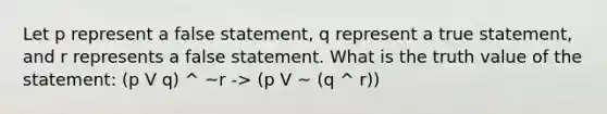 Let p represent a false statement, q represent a true statement, and r represents a false statement. What is the truth value of the statement: (p V q) ^ ~r -> (p V ~ (q ^ r))