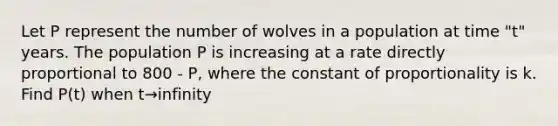 Let P represent the number of wolves in a population at time "t" years. The population P is increasing at a rate directly proportional to 800 - P, where the constant of proportionality is k. Find P(t) when t→infinity