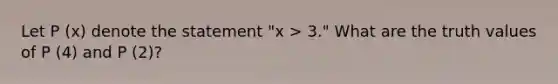 Let P (x) denote the statement "x > 3." What are the truth values of P (4) and P (2)?