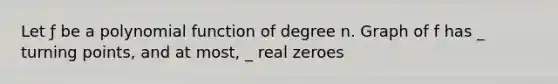 Let ƒ be a polynomial function of degree n. Graph of f has _ turning points, and at most, _ real zeroes