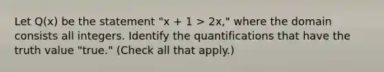 Let Q(x) be the statement "x + 1 > 2x," where the domain consists all integers. Identify the quantifications that have the truth value "true." (Check all that apply.)