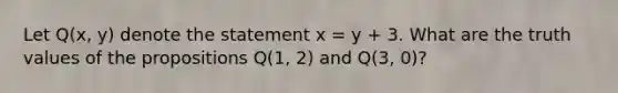 Let Q(x, y) denote the statement x = y + 3. What are the truth values of the propositions Q(1, 2) and Q(3, 0)?