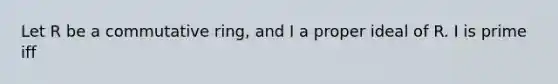 Let R be a commutative ring, and I a proper ideal of R. I is prime iff