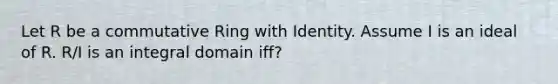 Let R be a commutative Ring with Identity. Assume I is an ideal of R. R/I is an integral domain iff?