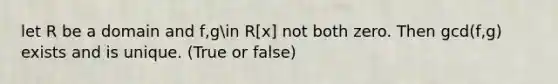 let R be a domain and f,gin R[x] not both zero. Then gcd(f,g) exists and is unique. (True or false)