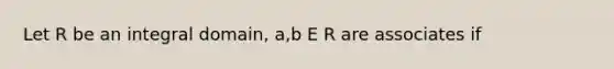 Let R be an integral domain, a,b E R are associates if