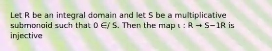 Let R be an integral domain and let S be a multiplicative submonoid such that 0 ∈/ S. Then the map ι : R → S−1R is injective