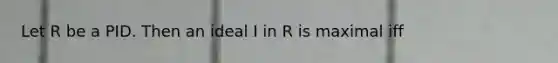 Let R be a PID. Then an ideal I in R is maximal iff