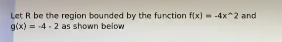 Let R be the region bounded by the function f(x) = -4x^2 and g(x) = -4 - 2 as shown below