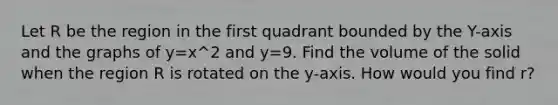 Let R be the region in the first quadrant bounded by the Y-axis and the graphs of y=x^2 and y=9. Find the volume of the solid when the region R is rotated on the y-axis. How would you find r?