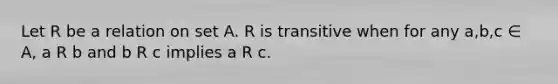 Let R be a relation on set A. R is transitive when for any a,b,c ∈ A, a R b and b R c implies a R c.